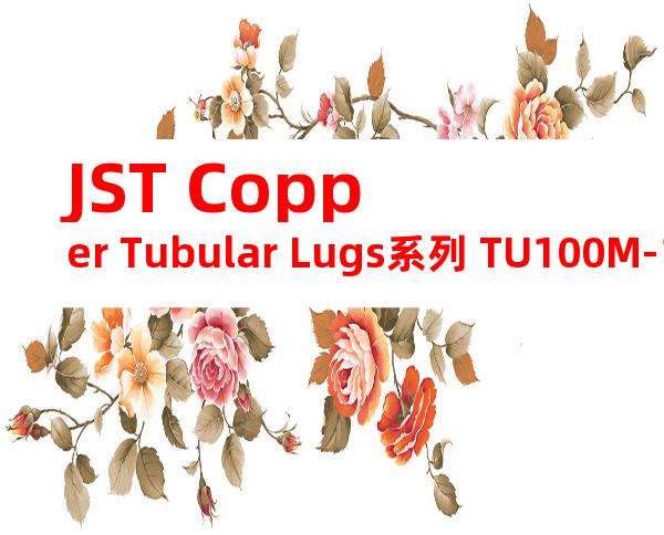 JST Copper Tubular Lugs系列 TU100M-11无焊端子产品规格书